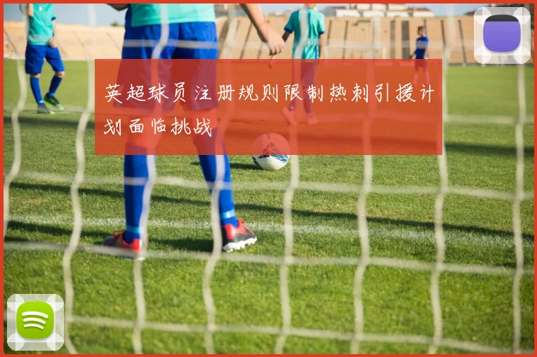 英超球员注册规则限制热刺引援计划面临挑战