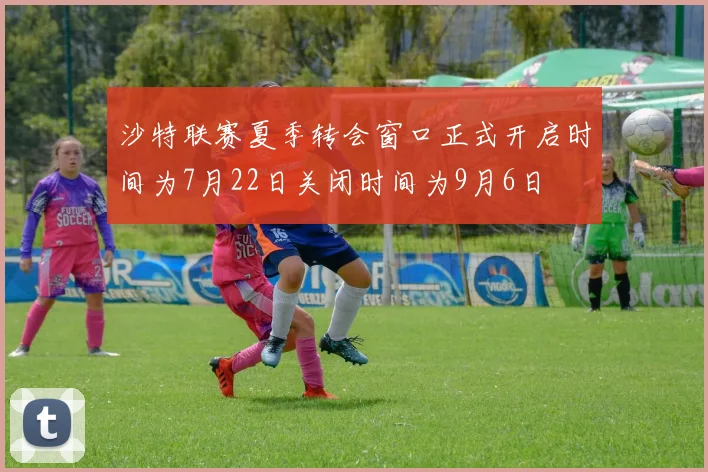 沙特联赛夏季转会窗口正式开启时间为7月22日关闭时间为9月6日