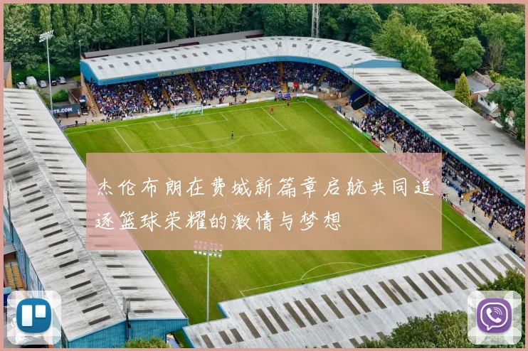 杰伦布朗在费城新篇章启航共同追逐篮球荣耀的激情与梦想