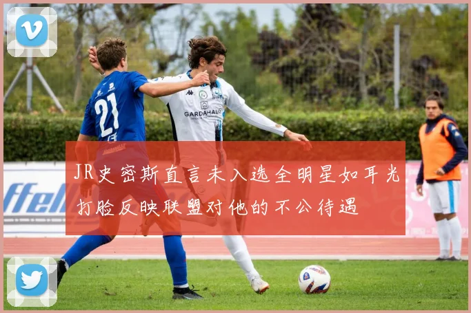 JR史密斯直言未入选全明星如耳光打脸反映联盟对他的不公待遇