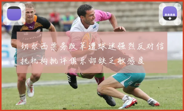 切尔西票务改革遭球迷强烈反对信托机构批评俱乐部缺乏敏感度