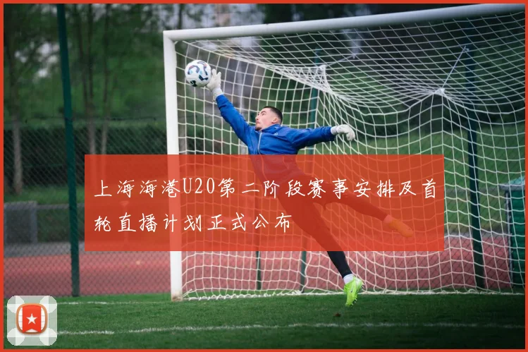 上海海港U20第二阶段赛事安排及首轮直播计划正式公布