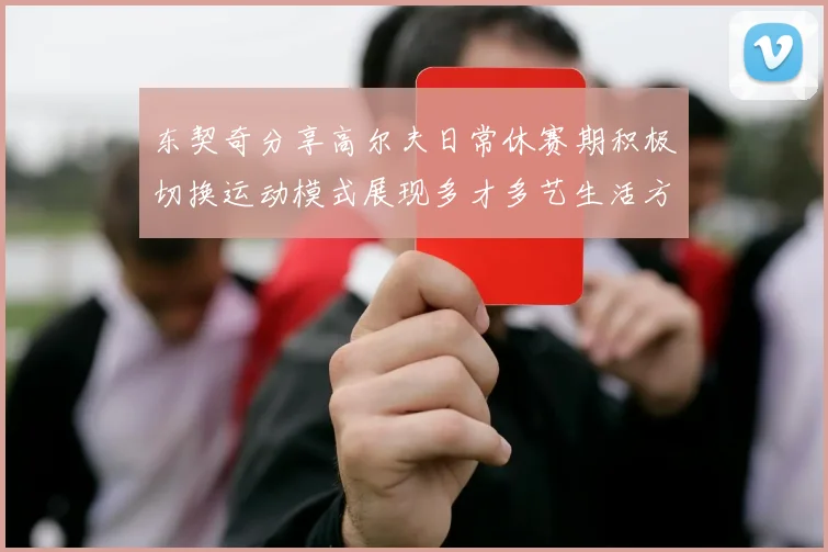 东契奇分享高尔夫日常休赛期积极切换运动模式展现多才多艺生活方式