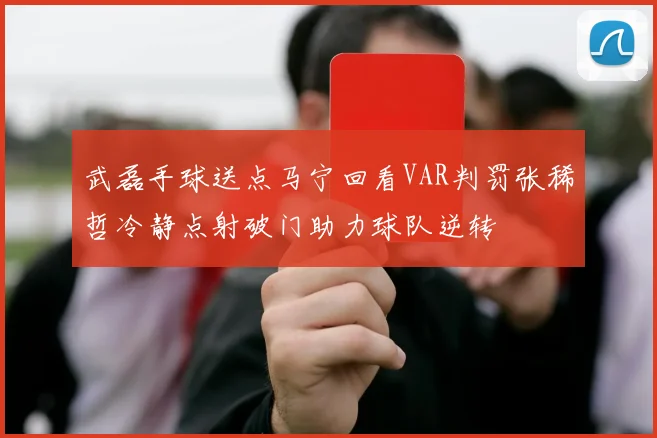 武磊手球送点马宁回看VAR判罚张稀哲冷静点射破门助力球队逆转
