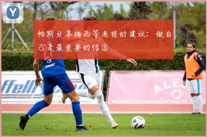 帕斯分享梅西等老将的建议：做自己是最重要的信念