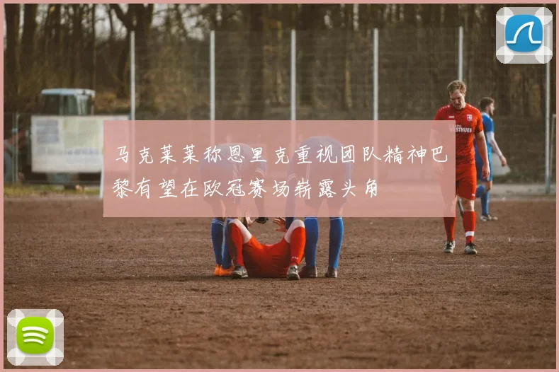 马克莱莱称恩里克重视团队精神巴黎有望在欧冠赛场崭露头角