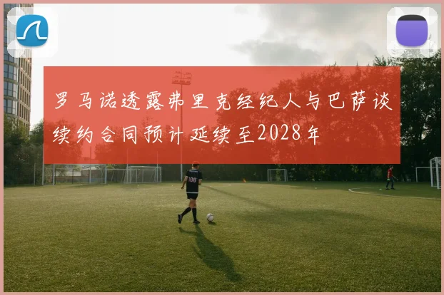 罗马诺透露弗里克经纪人与巴萨谈续约合同预计延续至2028年