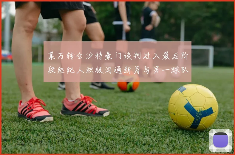 莱万转会沙特豪门谈判进入最后阶段经纪人积极沟通新月与另一球队