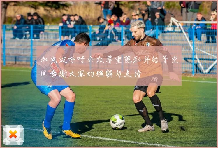加克波呼吁公众尊重隐私并给予空间感谢大家的理解与支持