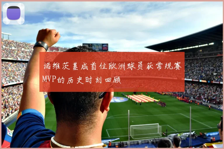 诺维茨基成首位欧洲球员获常规赛MVP的历史时刻回顾