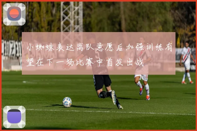 小蜘蛛表达离队意愿后加强训练有望在下一场比赛中首发出战
