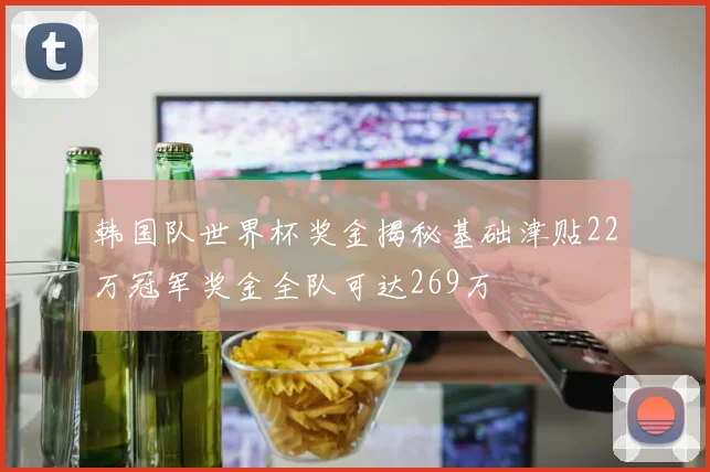韩国队世界杯奖金揭秘基础津贴22万冠军奖金全队可达269万